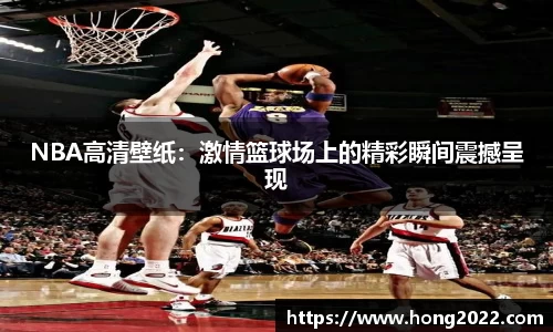 NBA高清壁纸：激情篮球场上的精彩瞬间震撼呈现