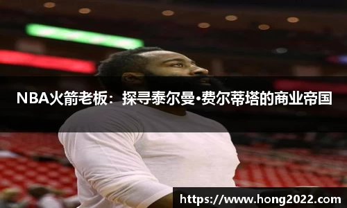 NBA火箭老板：探寻泰尔曼·费尔蒂塔的商业帝国